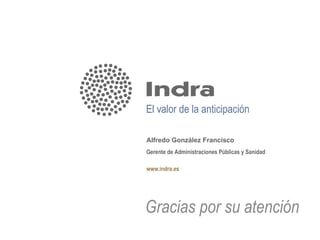 El valor de la anticipación

Alfredo González Francisco
Gerente de Administraciones Públicas y Sanidad

www.indra.es




Gracias por su atención
 