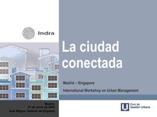 La ciudad
                                    conectada
                                    Madrid – Singapore
                                    International Workshop on Urban Management


                          Madrid,
             27 de Junio de 2004
Aula Magna. Instituto de Empresa
 
