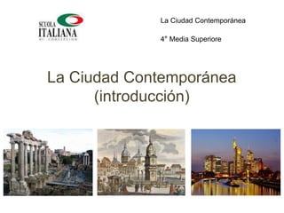 La Ciudad Contemporánea
(introducción)
La Ciudad Contemporánea
4° Media Superiore
 