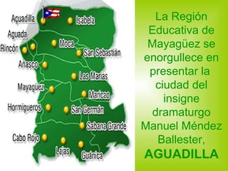 La Región Educativa de Mayag ü ez se enorgullece en presentar la  ciudad del insigne dramaturgo Manuel Méndez Ballester,  AGUADILLA 