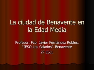 La ciudad de Benavente en la Edad Media Profesor: Fco  Javier Fernández Robles. “IESO Los Salados”. Benavente 2º ESO. 
