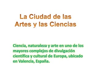 La Ciudad de las Artes y las Ciencias Ciencia, naturaleza y arte en uno de los mayores complejos de divulgación científica y cultural de Europa, ubicado en Valencia, España. 