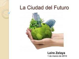 La Ciudad del Futuro




           Leire Zelaya
           1 de marzo de 2013
 