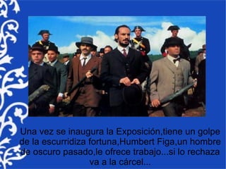 Una vez se inaugura la Exposición,tiene un golpe
de la escurridiza fortuna,Humbert Figa,un hombre
de oscuro pasado,le ofrece trabajo...si lo rechaza
                  va a la cárcel...
 
