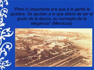 “Pero lo importante era que a la gente le
gustara. Se ajustan a lo que debía de ser el
   gusto de la época, su concepto de la
           elegancia” (Mendoza) ”
 