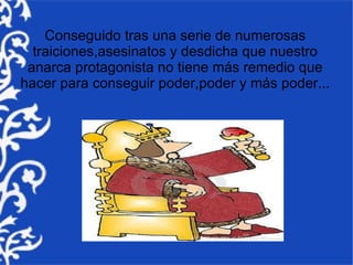 Conseguido tras una serie de numerosas
  traiciones,asesinatos y desdicha que nuestro
 anarca protagonista no tiene más remedio que
hacer para conseguir poder,poder y más poder...
 