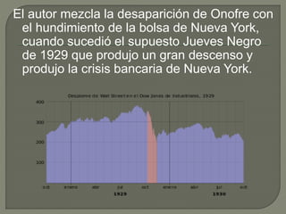 El autor mezcla la desaparición de Onofre con
el hundimiento de la bolsa de Nueva York,
cuando sucedió el supuesto Jueves Negro
de 1929 que produjo un gran descenso y
produjo la crisis bancaria de Nueva York.
 
