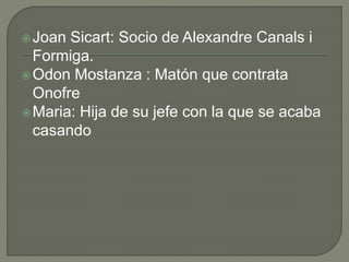 Joan Sicart: Socio de Alexandre Canals i
Formiga.
Odon Mostanza : Matón que contrata
Onofre
Maria: Hija de su jefe con la que se acaba
casando
 