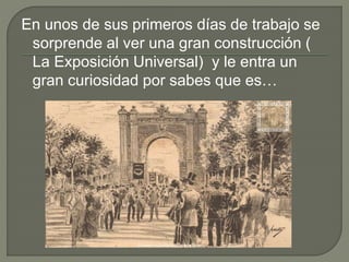 En unos de sus primeros días de trabajo se
sorprende al ver una gran construcción (
La Exposición Universal) y le entra un
gran curiosidad por sabes que es…
 