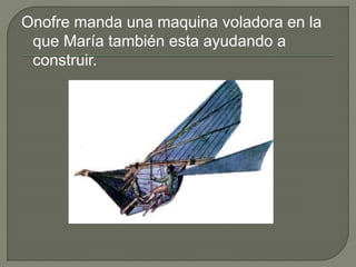 Onofre manda una maquina voladora en la
que María también esta ayudando a
construir.
 