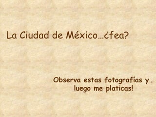 La Ciudad de México…¿fea? Observa estas fotografías y… luego me platicas! 