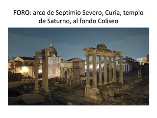 FORO: arco de Septimio Severo, Curia, templo
de Saturno, al fondo Coliseo
 
