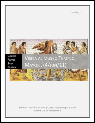25/6/2011
Profesor: Faustino Osorio. | Curso: Metodologías para el
aprendizaje de la historia II.
GALICIA
FLORES
SARA
BERTHA
VISITA AL MUSEO TEMPLO
MAYOR . (4/JUN/11)
 