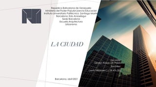 LA CIUDAD
República Bolivariana de Venezuela
Ministerio del Poder Popular para la Educación
Instituto Universitario Politécnico Santiago Mariño
Barcelona, Edo Anzoátegui
Sede Barcelona
Escuela Arquitectura
Urbanismo
Docente:
Gladys Araujo De Prado
Bachiller:
Liseth Villarroel C.I: 28.476.322
Barcelona, abril 2021
 