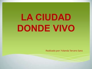 LA CIUDAD
DONDE VIVO

    Realizado por: Yolanda Tercero Sanz
 