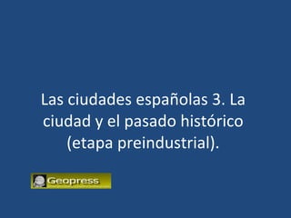 Las ciudades españolas 3. La ciudad y el pasado histórico (etapa preindustrial). 