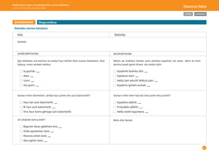 46 
AURKIBIDEA 
Mugikortasun seguru eta jasangarriaren unitate didaktikoa: 
Lehen Hezkuntzako bigarren zikloa Haurren hiria 
Data: 
JASANGARRITASUNA MUGIKORTASUNA 
Ikasturtea: 
Egin behaketa, eta erantzun ea zenbat haur heltzen diren autoan ikastetxera. Ahal 
baduzu, eman zenbaki zehatza. 
Behatu zer erabilera ematen zaion eskolako espaloiari eta ateari. Idatzi ea inork 
ekintza hauek egiten dituen, eta zenbat aldiz: 
Ia guztiak: __ 
Asko: __ 
Gutxi: __ 
Oso gutxi: __ 
Espaloitik lasterka ibili: __ 
Espaloian eseri: __ 
Heldu bati eskutik helduta joan: __ 
Espaloira igotako autoak: __ 
Autoan iristen direnetatik, zenbat haur jaisten dira auto bakoitzetik? Autoan iristen diren haurrak nola jaisten dira autotik? 
Haur bat auto bakoitzetik: __ 
Bi haur auto bakoitzetik: __ 
Hiru haur baino gehiago auto bakoitzetik: 
Zer jokabide dute autoek? 
Bigarren ilaran gelditzen dira: __ 
Ondo aparkatzen dute: __ 
Klaxona jotzen dute: __ 
Ilara egiten dute: __ 
Espaloiko aldetik: __ 
Errepideko aldetik: __ 
Heldu batek lagunduta: __ 
Ikasleak: 
Beste ohar batzuk: 
ERANSKINAK 
Eskolako sarrera behatzea 
Diagnostikoa 
ATZERA 
 