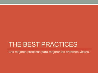 THE BEST PRACTICES
Las mejores practicas para mejorar los entornos vitales.
 