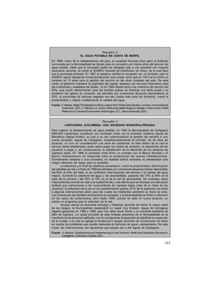 Recuadro 2
EL AGUA POTABLE EN COSTA DE MARFIL
En 1959, antes de la independencia del país, la sociedad francesa Saur ganó la licitación
convocada por la Municipalidad de Abiyán para la concesión por treinta años del servicio del
agua potable. Dado que la concesión podía ser otorgada sólo a una sociedad con mayoría
accionaria nacional, se fundó la SODECI (Société de Distribution de l’Eau), de la cual Saur
era la accionista principal. En 1967 el gobierno cambió la concesión por un arriendo, pero la
SODECI siguió trabajando fundamentalmente como antes, tanto que en 1974 se le confió un
contrato de 15 años para la gestión del servicio en las otras ciudades del país. De este
modo, el gobierno mantiene la propiedad del capital, abastece los recursos financieros para
las inversiones y establece las tarifas. Ya en 1980 Abiyán tenía una cobertura del servicio del
80%, que creció ulteriormente; para las familias pobres se introdujo una tarifa social y se
abolieron los gastos de conexión, las pérdidas por conexiones abusivas descendieron al
20%, el porcentaje de facturas pagadas era alto (sobre todo para los privados), creció la
productividad y mejoró notablemente la calidad del agua.
Fuente: K. Bayliss, Water Privatisation in Africa: Lesson from Three Case Studies, Londres, Universidad de
Greenwich, 2001; C. Ménard y G. Clarke, Reforming Water Supply in Abidjan, Cote d’Ivoire: A Mild
Reform in a Turbulent Environment, Washington, D.C., Banco Muandial, 2001.

Recuadro 3
CARTAGENA (COLOMBIA): UNA SOCIEDAD MUNICIPAL/PRIVADA
Para mejorar el abastecimiento de agua potable, en 1995 la Municipalidad de Cartagena
(850.000 habitantes) constituyó una sociedad mixta con la empresa catalana Aguas de
Barcelona (Agbar-Ondeo), la cual a su vez subconcesionó la gestión del servicio a una
nueva sociedad, Aguas de Cartagena. Desafortunadamente el contrato, de 26 años de
duración, no tuvo en consideración una serie de cuestiones: el área dentro de la cual el
servicio debía abastecerse, quién debía pagar los costos de conexión, la disposición de los
usuarios a pagar y, en consecuencia, la satisfacción de la demanda de los sectores de
ingresos bajos. En 1998 la sociedad mixta firmó un contrato con el Banco Mundial y el
Banco Interamericano de Desarrollo para la construcción de nuevas infraestructuras.
Formalmente similares a una concesión, en realidad ambos contratos no presentaban casi
ningún elemento de riesgo para la sociedad.
La eficiencia y el nivel de cobertura aumentaron: creció la productividad, disminuyeron
las pérdidas de red y a fines de 1999 las pérdidas por conexiones abusivas habían descendido
del 60% al 40% del total; no se verificaron interrupciones del servicio y la calidad del agua
mejoró. Aumentó la cobertura del agua y del alcantarillado, pasando del 73% al 90% en el
caso de la primera y del 55% al 75% en el de la red de alcantarillas. Sin embargo, estos
mejoramientos conciernen sólo a la ciudad formal y, más allá de que se introdujo una estructura
tarifaria que subvenciona a los consumidores de ingresos bajos (más de la mitad de los
usuarios), la extensión de la red en los asentamientos pobres (31% de la población) se limitó
a algunas intervenciones piloto para las cuales los habitantes aportaron la mano de obra.
Las inversiones las deciden directamente la sociedad, y la Municipalidad se limita a intervenir
en los casos de contenciosos, pero hasta 1999, cuando se selló un nuevo acuerdo, no
existía un programa para la extensión de la red.
Aunque siendo el accionista principal y habiendo asumido de hecho la mayor parte
de los riesgos, la Municipalidad desempeñó un papel muy limitado. Aguas de Cartagena
registró ganancias en 1998 y 1999, pero hoy debe hacer frente a un creciente problema de
falta de ingresos. La causa principal de esta limitada presencia de la Municipalidad es la
insuficiencia de personal calificado, con la consiguiente incapacidad de planificar la expansión
de la ciudad, a la cual se agrega la tendencia a otorgar permisos de construcción sin tener
en cuenta los problemas que pueden derivarse en términos de agua y saneamiento. De este
modo, las intervenciones son decisiones que adopta día a día Aguas de Cartagena.
Fuente: A. Nickson, Establishing and Implementing a Joint Venture: Water and Sanitation Services in
Cartagena, Colombia, Londres, 2001.

163

 
