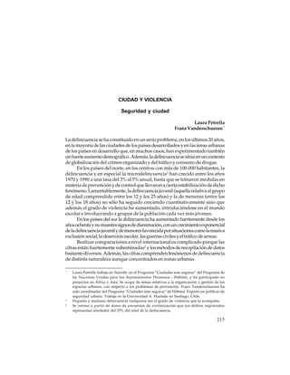 CIUDAD Y VIOLENCIA
Seguridad y ciudad
Laura Petrella
Franz Vanderschueren *
La delincuencia se ha constituido en un serio problema, en los últimos 20 años,
en la mayoría de las ciudades de los países desarrollados y en las áreas urbanas
de los países en desarrollo que, en muchos casos, han experimentado también
un fuerte aumento demográfico. Además, la delincuencia se sitúa en un contexto
de globalización del crimen organizado y del tráfico y consumo de drogas.
En los países del norte, en los centros con más de 100.000 habitantes, la
delincuencia y en especial la microdelincuencia1 han crecido entre los años
1970 y 1990 a una tasa del 3% al 5% anual, hasta que se tomaron medidas en
materia de prevención y de control que llevaron a cierta estabilización de dicho
fenómeno. Lamentablemente, la delincuencia juvenil (aquella relativa al grupo
de edad comprendido entre los 12 y los 25 años) y la de menores (entre los
12 y los 18 años) no sólo ha seguido creciendo cuantitativamente sino que
además el grado de violencia ha aumentado, introduciéndose en el mundo
escolar e involucrando a grupos de la población cada vez más jóvenes.
En los países del sur la delincuencia ha aumentado fuertemente desde los
años ochenta y no muestra signos de disminución, con un crecimiento exponencial
de la delincuencia juvenil y de menores favorecida por situaciones como la masiva
exclusión social, la deserción escolar, las guerras civiles y el tráfico de armas.
Realizar comparaciones a nivel internacional es complicado porque las
cifras están fuertemente subestimadas2 y los métodos de recopilación de datos
bastante diversos. Además, las cifras comprenden fenómenos de delincuencia
de distinta naturaleza aunque concentrados en zonas urbanas.
*

1
2

Laura Petrella trabaja en Nairobi, en el Programa “Ciudades más seguras” del Programa de
las Naciones Unidas para los Asentamientos Humanos - Hábitat, y ha participado en
proyectos en África y Asia. Se ocupa de temas relativos a la organización y gestión de los
espacios urbanos, con respecto a los problemas de prevención. Franz Vanderschueren ha
sido coordinador del Programa “Ciudades más seguras” de Hábitat. Experto en políticas de
seguridad urbana. Trabaja en la Universidad A. Hurtado en Santiago, Chile.
Pequeña y mediana delincuencia cualquiera sea el grado de violencia que la acompaña.
Se estima a partir de datos de encuestas de victimización que los delitos registrados
representan alrededor del 25% del total de la delincuencia.

215

 
