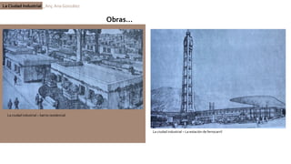 La Ciudad Industrial _ Arq. Ana González
Obras…
La ciudad industrial – barrio residencial
La ciudad industrial – La estación de ferrocarril
 
