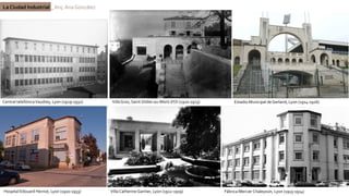 La Ciudad Industrial _ Arq. Ana González
Hospital Edouard Herriot, Lyon (1910-1933) Villa Catherine Garnier, Lyon (1912-1919) Fábrica Mercier Chaleyssin, Lyon (1913-1914)
Estadio Municipal de Gerland, Lyon (1914-1926)
Villa Gros, Saint-Didier-au-Mont d’Or (1920-1923)
Central telefónicaVaudrey, Lyon (1929-1932)
 