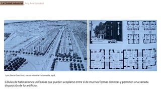 La Ciudad Industrial _ Arq. Ana González
Lyon, Barrio Etats Unis y centro industrial con vivienda, 1928
Células de habitaciones unificadas que pueden acoplarse entre sí de muchas formas distintas y permiten una variada
disposición de los edificios
 