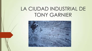LA CIUDAD INDUSTRIAL DE
TONY GARNIER
 