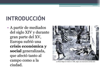 INTRODUCCIÓN
• A partir de mediados
  del siglo XIV y durante
  gran parte del XV,
  Europa sufrió una
  crisis económica y
  social generalizada,
  que afectó tanto al
  campo como a la
  ciudad.
 