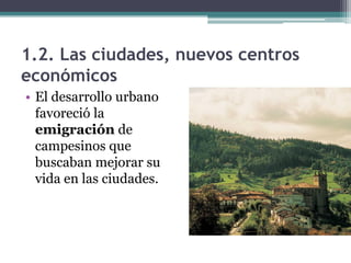 1.2. Las ciudades, nuevos centros
económicos
• El desarrollo urbano
  favoreció la
  emigración de
  campesinos que
  buscaban mejorar su
  vida en las ciudades.
 