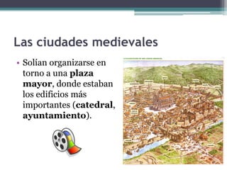 Las ciudades medievales
• Solían organizarse en
  torno a una plaza
  mayor, donde estaban
  los edificios más
  importantes (catedral,
  ayuntamiento).
 