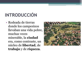 INTRODUCCIÓN
• Rodeada de tierras
  donde los campesinos
  llevaban una vida pobre,
  muchas veces
  miserable, la ciudad
  era, como contraste, un
  núcleo de libertad, de
  trabajo y de riqueza.
 