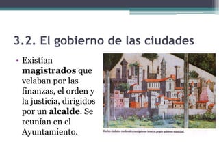 3.2. El gobierno de las ciudades
• Existían
  magistrados que
  velaban por las
  finanzas, el orden y
  la justicia, dirigidos
  por un alcalde. Se
  reunían en el
  Ayuntamiento.
 