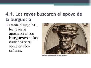 4.1. Los reyes buscaron el apoyo de
la burguesía
• Desde el siglo XII,
  los reyes se
  apoyaron en los
  burgueses de las
  ciudades para
  someter a los
  señores.
 