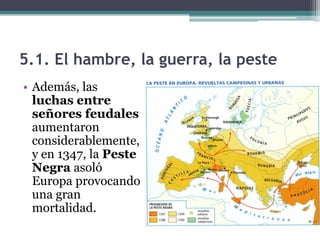 5.1. El hambre, la guerra, la peste
• Además, las
  luchas entre
  señores feudales
  aumentaron
  considerablemente,
  y en 1347, la Peste
  Negra asoló
  Europa provocando
  una gran
  mortalidad.
 