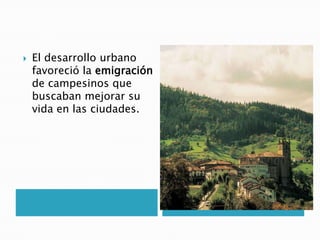  El desarrollo urbano
favoreció la emigración
de campesinos que
buscaban mejorar su
vida en las ciudades.
 