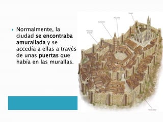 Normalmente, la
ciudad se encontraba
amurallada y se
accedía a ellas a través
de unas puertas que
había en las murallas.
 