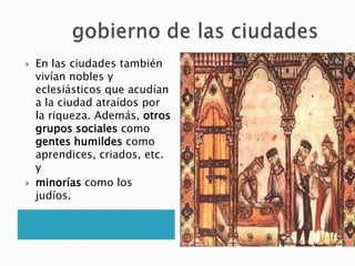  En las ciudades también
vivían nobles y
eclesiásticos que acudían
a la ciudad atraídos por
la riqueza. Además, otros
grupos sociales como
gentes humildes como
aprendices, criados, etc.
y
 minorías como los
judíos.
 