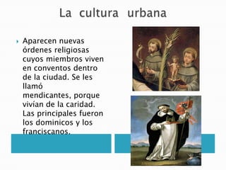 Aparecen nuevas
órdenes religiosas
cuyos miembros viven
en conventos dentro
de la ciudad. Se les
llamó
mendicantes, porque
vivían de la caridad.
Las principales fueron
los dominicos y los
franciscanos.
 
