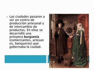  Las ciudades pasaron a
ser un centro de
producción artesanal y
de intercambio de
productos. En ellas se
desarrolló una
próspera burguesía
(comerciantes, artesan
os, banqueros) que
gobernaba la ciudad.
 