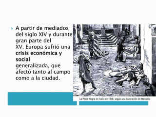  A partir de mediados
del siglo XIV y durante
gran parte del
XV, Europa sufrió una
crisis económica y
social
generalizada, que
afectó tanto al campo
como a la ciudad.
 