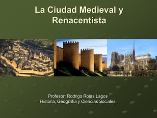 La Ciudad Medieval y
Renacentista

Profesor: Rodrigo Rojas Lagos
Historia, Geografía y Ciencias Sociales

 