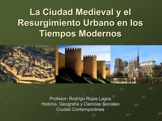 La Ciudad Medieval y el Resurgimiento Urbano en los Tiempos Modernos Profesor: Rodrigo Rojas Lagos Historia, Geografía y Ciencias Sociales Ciudad Contemporánea 