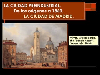 LA CIUDAD PREINDUSTRIAL. De los orígenes a 1860. LA CIUDAD DE MADRID. © Prof. Alfredo García. http:// algargos.lacoctelera.net / 
