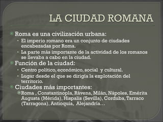 <ul><li>Roma es una civilización urbana: </li></ul><ul><ul><li>El imperio romano era un conjunto de ciudades encabezadas p...