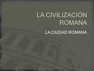 LA CIVILIZACIÓN ROMANA LA CIUDAD ROMANA 