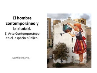 El hombre
contemporáneo y
la ciudad.
El Arte Contemporáneo
en el espacio público.
JULIAN BURBANO.
 