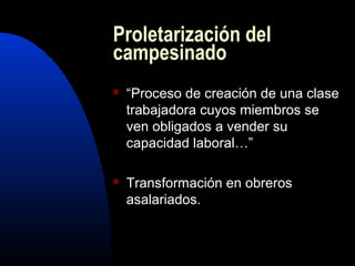 Proletarización del
campesinado
   “Proceso de creación de una clase
    trabajadora cuyos miembros se
    ven obligados a vender su
    capacidad laboral…”

   Transformación en obreros
    asalariados.
 