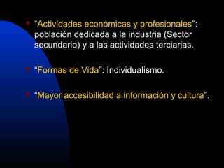    “Actividades económicas y profesionales”:
    población dedicada a la industria (Sector
    secundario) y a las actividades terciarias.

   “Formas de Vida”: Individualismo.

   “Mayor accesibilidad a información y cultura”.
 