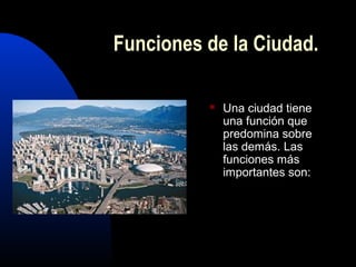 Funciones de la Ciudad.

             Una ciudad tiene
              una función que
              predomina sobre
              las demás. Las
              funciones más
              importantes son:
 